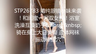 STP26783 清纯眼镜小妹来袭 ！和闺蜜一起双女秀！浴室洗澡互摸奶子&nbsp;&nbsp;骑在身上大白美臀 连体网袜振动棒插穴