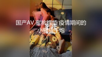 国产AV 蜜桃视频 疫情期间的小骚货干炮