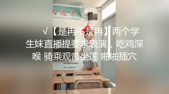 ❤️√【是冉不是冉】两个学生妹直播提要求表演，吃鸡深喉 骑乘观音坐莲 啪啪插穴