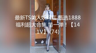 最新TS美人妖网红 甄选1888福利超大合集 第一弹！【141V】 (74)