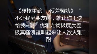 《硬核重磅❤️反差骚婊》“不让我男朋友睡，就让你！快给我~啊”优雅尤物极度反差极其骚浪骚叫起来让人欲火难耐