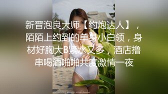 新晋泡良大师【约炮达人】，陌陌上约到的单身小白领，身材好胸大B紧水又多，酒店撸串喝酒啪啪共度激情一夜