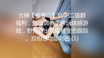 大神【根号二】SVIP二级群福利，露出调教全裸玩体感游戏，野外露出排尿被变态跟踪。互相舌吻舔鸡巴 (1)