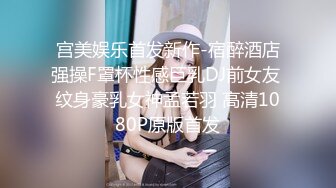 宫美娱乐首发新作-宿醉酒店强操F罩杯性感巨乳DJ前女友 纹身豪乳女神孟若羽 高清1080P原版首发