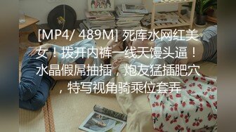 [MP4/ 489M] 死库水网红美女！拨开内裤一线天馒头逼！水晶假屌抽插，炮友猛插肥穴，特写视角骑乘位套弄