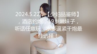 2024.5.22，【少妇品鉴师】，酒店约炮，19岁嫩妹子，听话任意玩，水多逼紧干炮最佳选择！