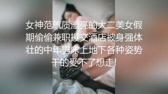 女神范气质漂亮的大二美女假期偷偷兼职援交酒店被身强体壮的中年男床上地下各种姿势干的受不了想走!