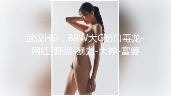 武汉HD，BBW大G奶口毒龙-网红-野战-暴力-大神-富婆