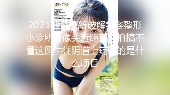 2021四月最新破解美容整形小诊所摄像头近距离偷拍搞不懂这医生往阴道上药做的是什么项目