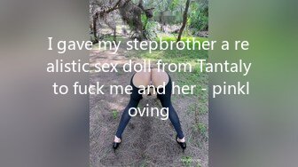 I gave my stepbrother a realistic sex doll from Tantaly to fuck me and her - pinkloving