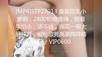 [MP4]STP27013 童颜巨乳小萝莉，2800价格值得，别看年纪小，活不错，探花一哥大展神威，欲仙欲死高潮阵阵精彩万分 VIP0600