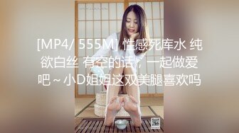 [MP4/ 555M] 性感死库水 纯欲白丝 有空的话，一起做爱吧～小D姐姐这双美腿喜欢吗