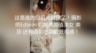 这是谁的白月光被操了！摄影师Edison 约啪高颜值美女 美莎 还有点刘亦菲的既视感！