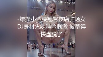 -爆操小蛮腰翘臀夜店驻场女DJ身材火辣呻吟刺激 被草得快虚脱了