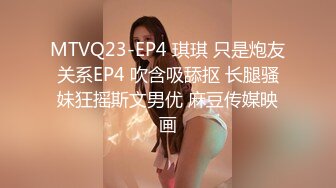 MTVQ23-EP4 琪琪 只是炮友关系EP4 吹含吸舔抠 长腿骚妹狂摇斯文男优 麻豆传媒映画