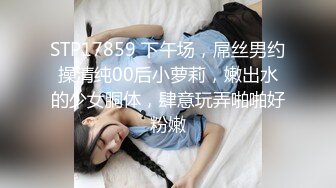 STP17859 下午场，屌丝男约操清纯00后小萝莉，嫩出水的少女胴体，肆意玩弄啪啪好粉嫩