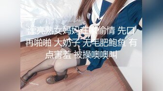 漂亮熟女妈妈在家偷情 先口再啪啪 大奶子 无毛肥鲍鱼 有点害羞 被操噢噢叫