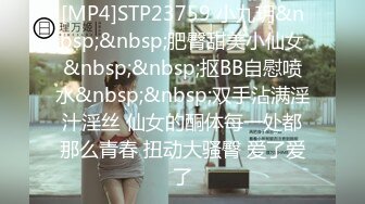 [MP4]STP23759 小九玥&nbsp;&nbsp;肥臀甜美小仙女&nbsp;&nbsp;抠BB自慰喷水&nbsp;&nbsp;双手沾满淫汁淫丝 仙女的酮体每一处都那么青春 扭动大骚臀 爱了爱了