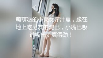 萌萌哒的小美女榨汁夏，跪在地上吃男友的鸡巴，小嘴巴吸进吸出，真得劲！