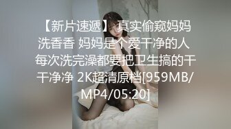 【新片速遞】 真实偷窥妈妈洗香香 妈妈是个爱干净的人 每次洗完澡都要把卫生搞的干干净净 2K超清原档[959MB/MP4/05:20]