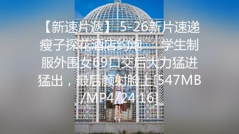 【新速片遞】 5-26新片速递瘦子探花酒店约炮❤️学生制服外围女69口交后大力猛进猛出，最后颜射脸上[547MB/MP4/24:16]