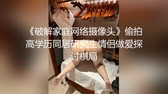 《破解家庭网络摄像头》偷拍高学历同居研究生情侣做爱探讨棋局