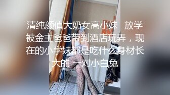 清纯颜值大奶女高小妹✅放学被金主爸爸带到酒店玩弄，现在的小学妹都是吃什么身材长大的 一对小白兔