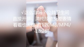 ❤️√这么急吗？公共卫生间直接开搞，清纯颜值反差表情看着也太爽了[120MB/MP4/18:26]