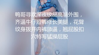 鸭哥寻欢深夜极品高端外围，齐逼牛仔短裤修长美腿，花臂纹身拨开内裤舔逼，翘屁股扣穴特写猛操屁股