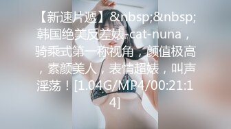 【新速片遞】&nbsp;&nbsp;韩国绝美反差婊-cat-nuna，骑乘式第一称视角，颜值极高，素颜美人，表情超婊，叫声淫荡！[1.04G/MP4/00:21:14]