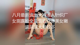 八月最新流出大神潜入针织厂女厕露脸全景后拍众多美女嫩逼尿尿大号较多