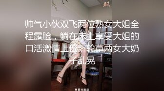 帅气小伙双飞两位熟女大姐全程露脸，躺在床上享受大姐的口活激情上位，轮草两女大奶子乱晃