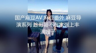 国产麻豆AV 麻豆番外 麻豆导演系列 趁哥哥不在家强上丰满嫂子