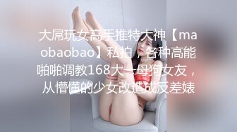 大屌玩女高手推特大神【maobaobao】私拍，各种高能啪啪调教168大一母狗女友，从懵懂的少女改造成反差婊