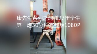 康先生系列之深圳97年学生第一炮30分钟完整版1080P高清.