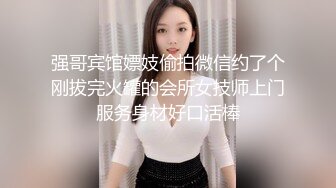 强哥宾馆嫖妓偷拍微信约了个刚拔完火罐的会所女技师上门服务身材好口活棒