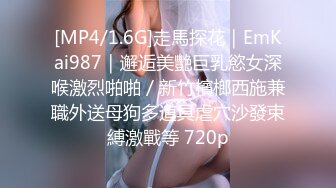 [MP4/1.6G]走馬探花｜EmKai987｜邂逅美艷巨乳慾女深喉激烈啪啪／新竹檳榔西施兼職外送母狗多道具虐穴沙發束縛激戰等 720p