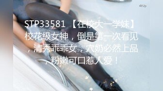 STP33581 【在校大一学妹】校花级女神，倒是第一次看见，清秀乖乖女，穴奶必然上品，粉嫩可口惹人爱！