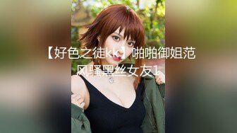 【好色之徒kk】啪啪御姐范风骚黑丝女友1