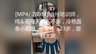 [MP4/ 789M] 会所培训师，鸡头哥每天新人不断，冷艳苗条小姐姐，C罩杯，23岁，尝鲜太爽