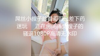 屌丝小叔子趁着哥哥出差下药迷玩❤️正在房间睡觉嫂子的骚逼1080P高清无水印