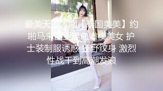 最美天上人间【泰国美美】约啪马来西亚混血嫩模美女 护士装制服诱惑 狂野纹身 激烈性战干到高潮发浪