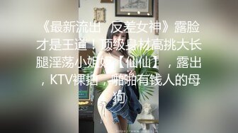 《最新流出✿反差女神》露脸才是王道！顶级身材高挑大长腿淫荡小姐姐【仙仙】，露出，KTV裸拍，啪啪有钱人的母狗