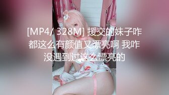 [MP4/ 328M] 援交的妹子咋都这么有颜值又漂亮啊 我咋没遇到过这么漂亮的