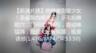 【新速片遞】肉嘟嘟甜蜜少女！圣诞装肉感诱惑！多毛粉嫩肥穴，掰开骚穴特写，震动棒猛捅，翘起大肥臀摇摆，极度诱惑[1.47G/MP4/04:53:50]