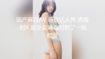 国产麻豆AV 麻豆达人秀 秀煜 射X 趁女友睡着时射了一脸都是