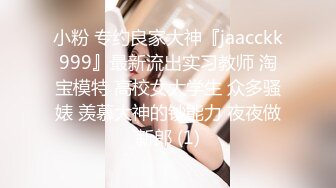 小粉 专约良家大神『jaacckk999』最新流出实习教师 淘宝模特 高校女大学生 众多骚婊 羡慕大神的钞能力 夜夜做新郎 (1)