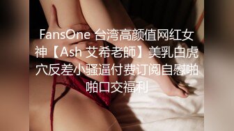 FansOne 台湾高颜值网红女神【Ash 艾希老師】美乳白虎穴反差小骚逼付费订阅自慰啪啪口交福利