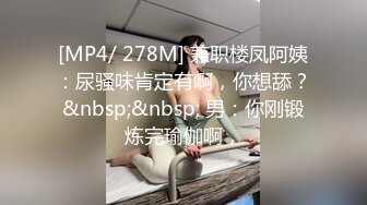 [MP4/ 278M] 兼职楼凤阿姨：尿骚味肯定有啊，你想舔？&nbsp;&nbsp; 男：你刚锻炼完瑜伽啊，