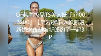 OF韩国极品TS美人妖「lin002200」【第28弹】人妖新娘新婚之夜却被新郎约了一起3P